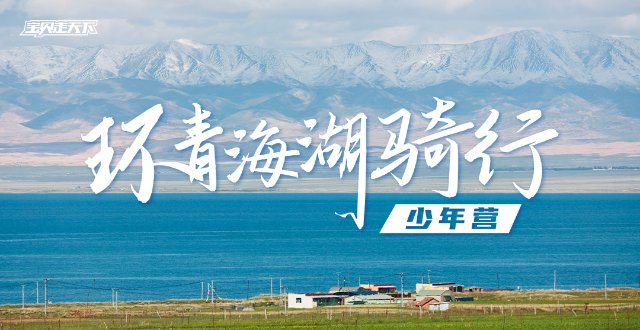 即将售罄！绝美骑行线路！环青海湖骑行少年营·7天·杭州